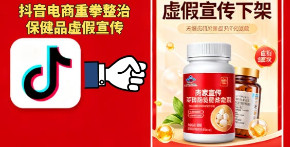 抖音电商重拳整治保健品虚假宣传，清退逾4万违规者